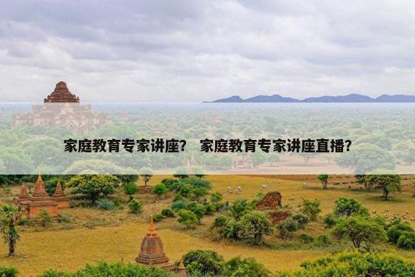 家庭教育专家讲座？ 家庭教育专家讲座直播？