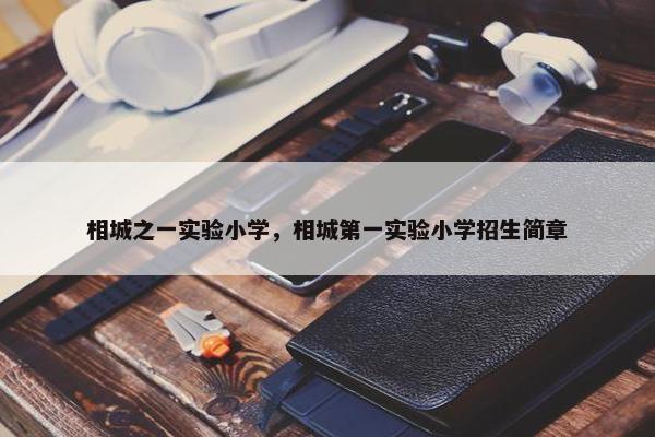 相城之一实验小学，相城第一实验小学招生简章