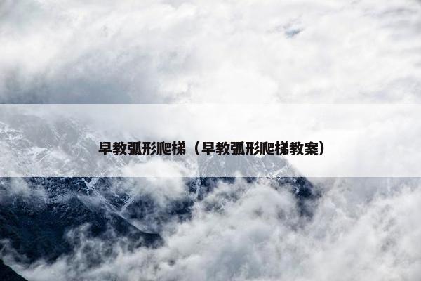 早教弧形爬梯（早教弧形爬梯教案）