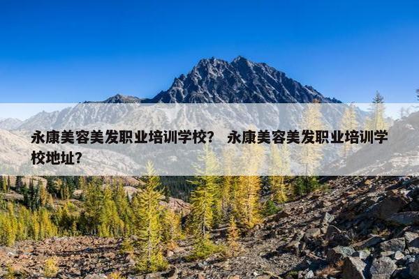 永康美容美发职业培训学校？ 永康美容美发职业培训学校地址？