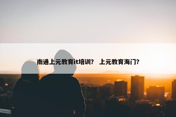 南通上元教育it培训？ 上元教育海门？