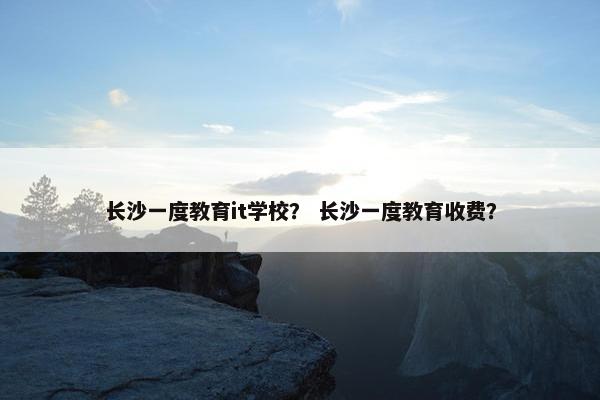 长沙一度教育it学校？ 长沙一度教育收费？