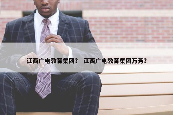 江西广电教育集团？ 江西广电教育集团万芳？