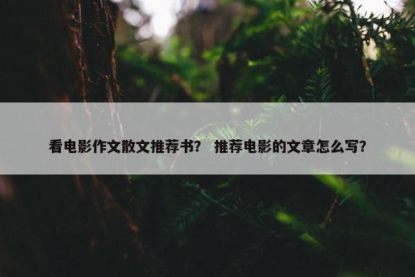看电影作文散文推荐书？ 推荐电影的文章怎么写？