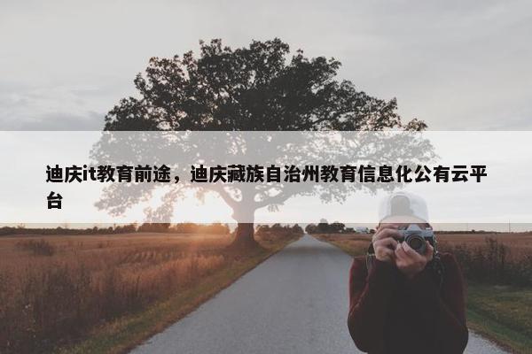 迪庆it教育前途，迪庆藏族自治州教育信息化公有云平台