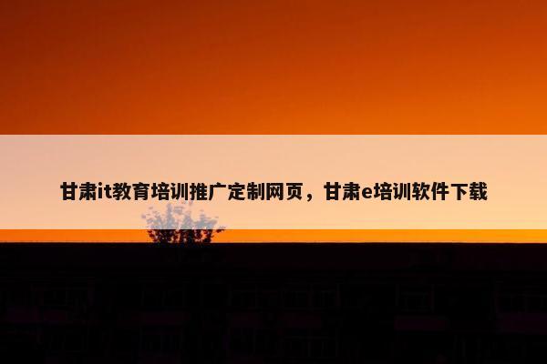 甘肃it教育培训推广定制网页，甘肃e培训软件下载
