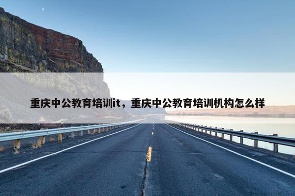重庆中公教育培训it，重庆中公教育培训机构怎么样