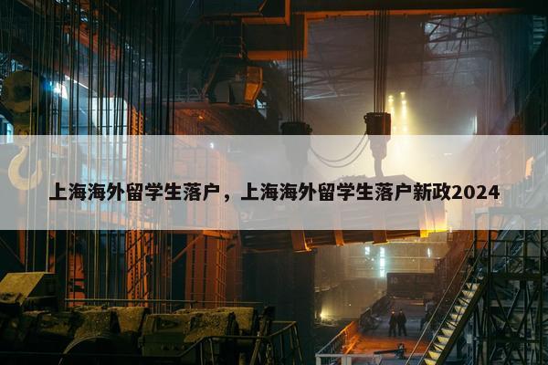上海海外留学生落户，上海海外留学生落户新政2024