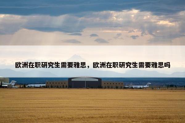 欧洲在职研究生需要雅思，欧洲在职研究生需要雅思吗