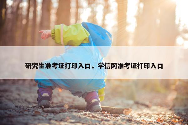 研究生准考证打印入口，学信网准考证打印入口