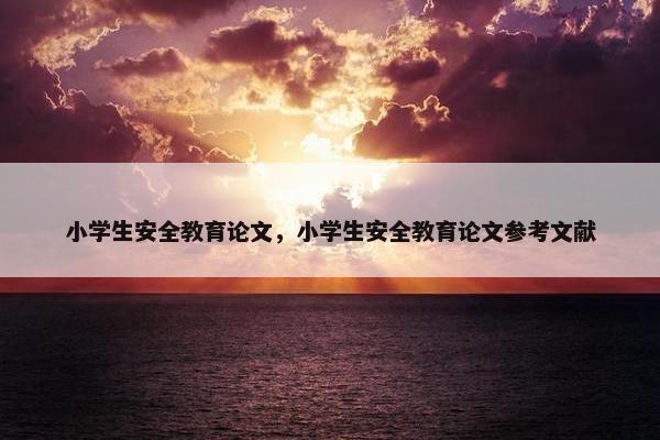 小学生安全教育论文，小学生安全教育论文参考文献
