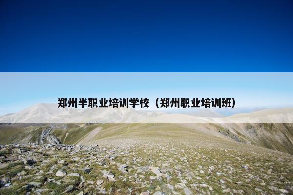 郑州半职业培训学校（郑州职业培训班）