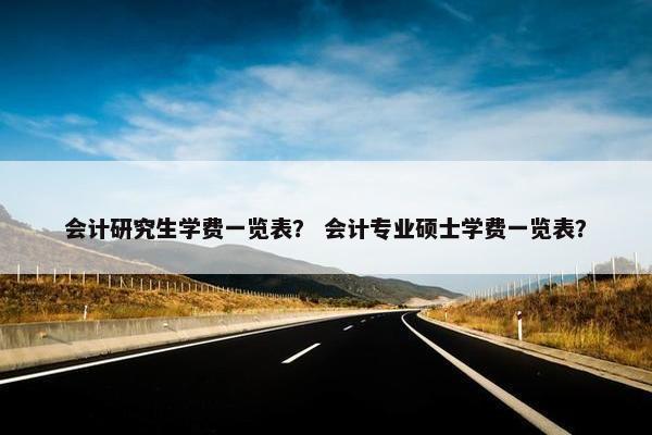 会计研究生学费一览表？ 会计专业硕士学费一览表？