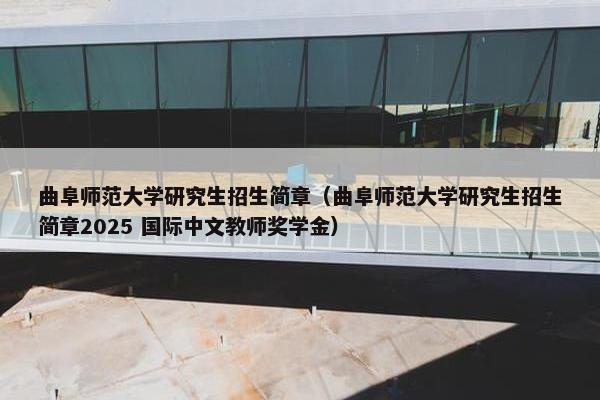 曲阜师范大学研究生招生简章（曲阜师范大学研究生招生简章2025 国际中文教师奖学金）