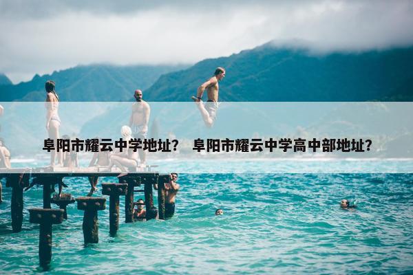 阜阳市耀云中学地址？ 阜阳市耀云中学高中部地址？