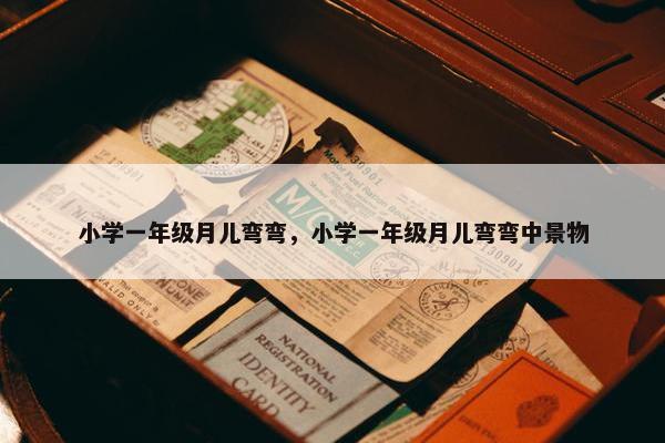 小学一年级月儿弯弯，小学一年级月儿弯弯中景物