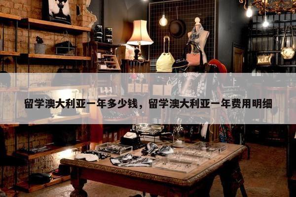 留学澳大利亚一年多少钱，留学澳大利亚一年费用明细