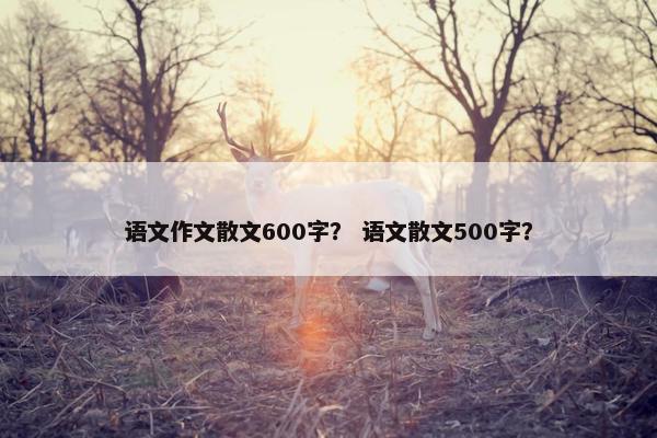 语文作文散文600字？ 语文散文500字？