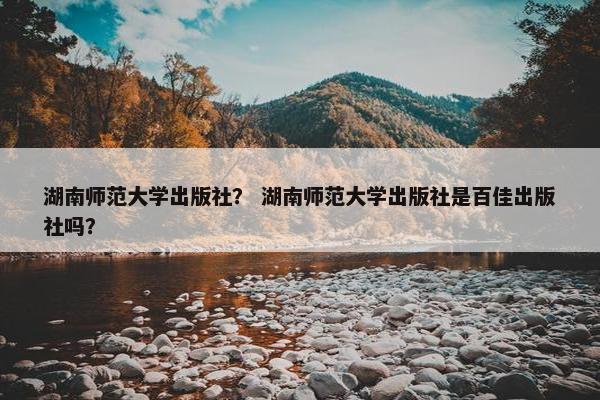 湖南师范大学出版社？ 湖南师范大学出版社是百佳出版社吗？