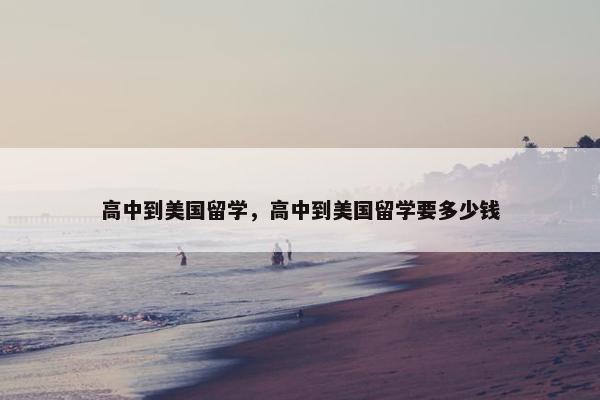 高中到美国留学，高中到美国留学要多少钱