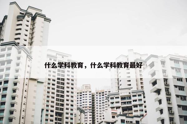 什么学科教育，什么学科教育最好