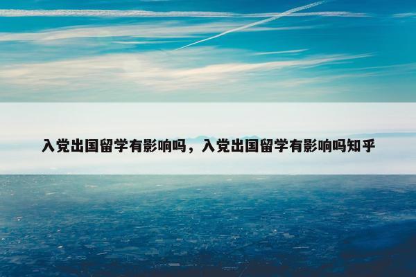 入党出国留学有影响吗，入党出国留学有影响吗知乎