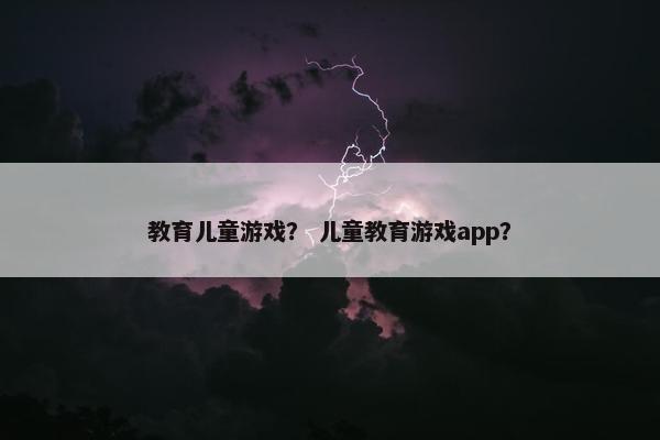 教育儿童游戏？ 儿童教育游戏app？