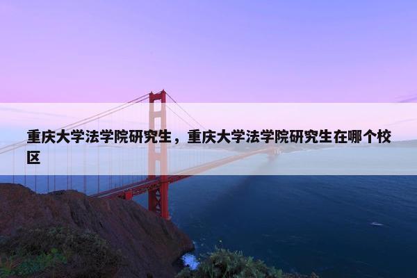 重庆大学法学院研究生，重庆大学法学院研究生在哪个校区