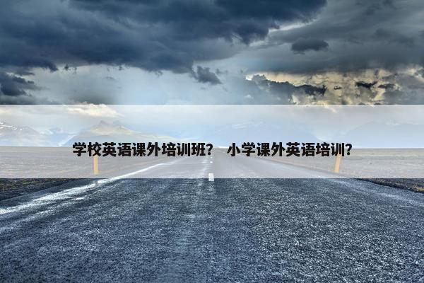 学校英语课外培训班？ 小学课外英语培训？