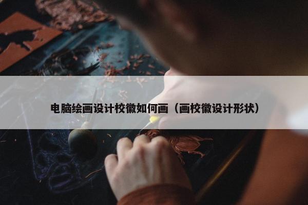 电脑绘画设计校徽如何画（画校徽设计形状）
