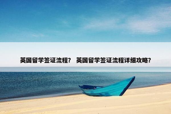 英国留学签证流程？ 英国留学签证流程详细攻略？