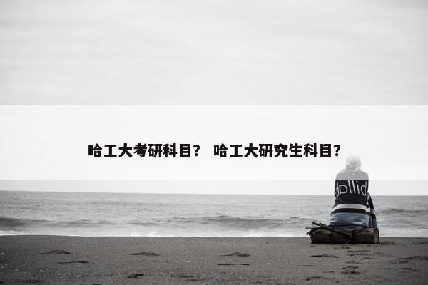 哈工大考研科目？ 哈工大研究生科目？