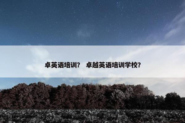 卓英语培训？ 卓越英语培训学校？
