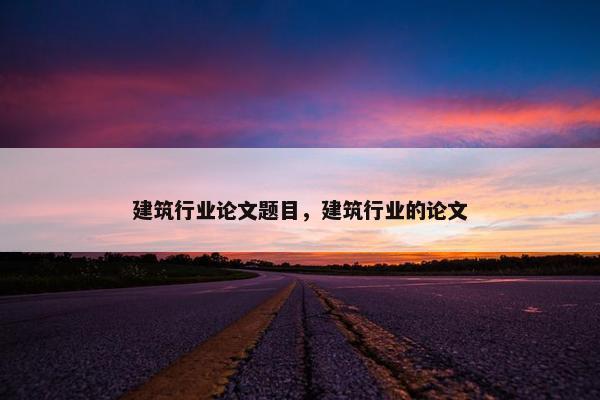 建筑行业论文题目，建筑行业的论文