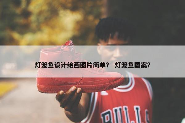 灯笼鱼设计绘画图片简单？ 灯笼鱼图案？