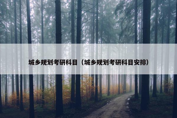 城乡规划考研科目（城乡规划考研科目安排）