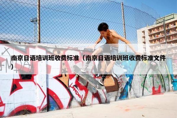 南京日语培训班收费标准（南京日语培训班收费标准文件）