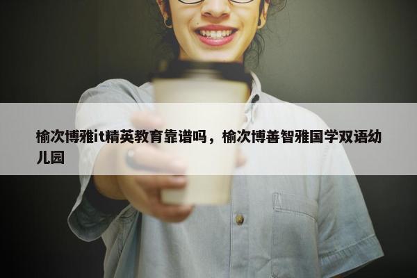 榆次博雅it精英教育靠谱吗，榆次博善智雅国学双语幼儿园