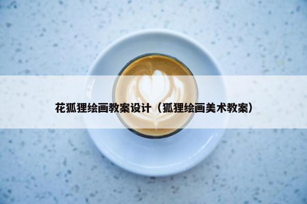 花狐狸绘画教案设计（狐狸绘画美术教案）