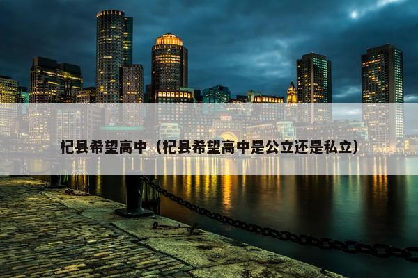 杞县希望高中（杞县希望高中是公立还是私立）