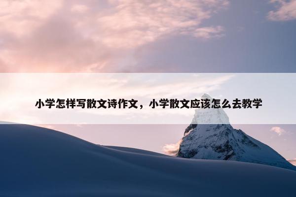 小学怎样写散文诗作文，小学散文应该怎么去教学
