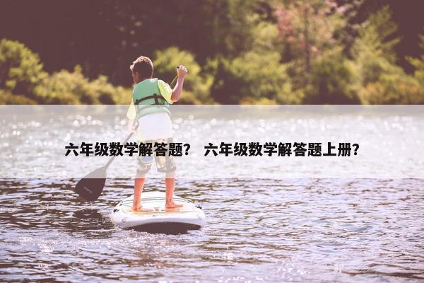 六年级数学解答题？ 六年级数学解答题上册？