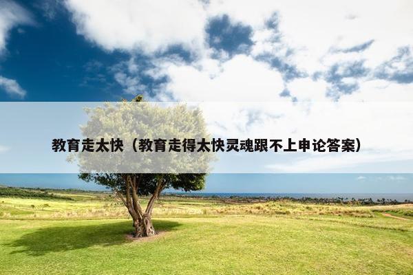 教育走太快（教育走得太快灵魂跟不上申论答案）