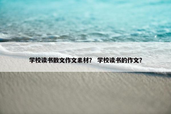 学校读书散文作文素材？ 学校读书的作文？