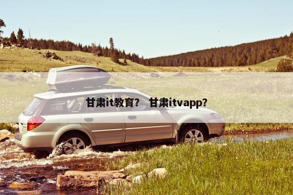甘肃it教育？ 甘肃itvapp？
