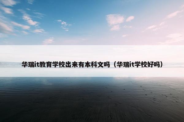 华瑞it教育学校出来有本科文吗（华瑞it学校好吗）