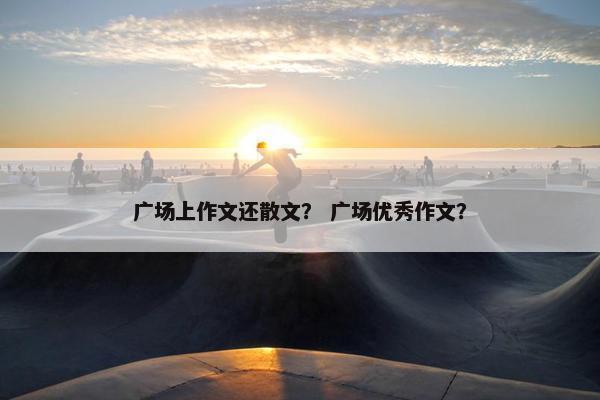 广场上作文还散文？ 广场优秀作文？