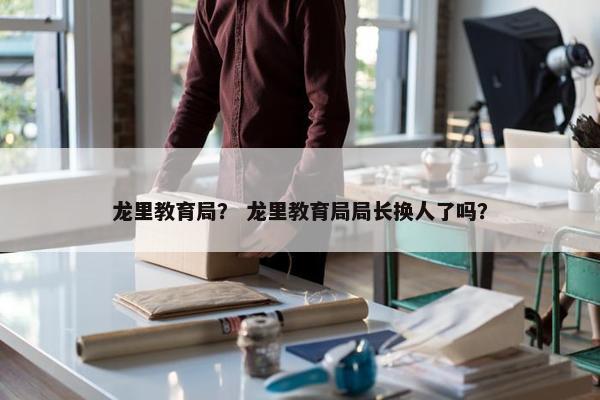 龙里教育局？ 龙里教育局局长换人了吗？