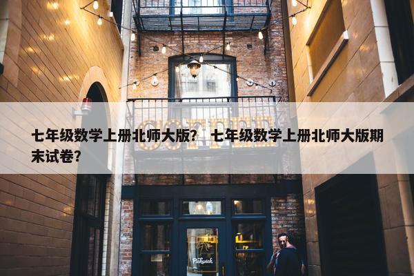 七年级数学上册北师大版？ 七年级数学上册北师大版期末试卷？