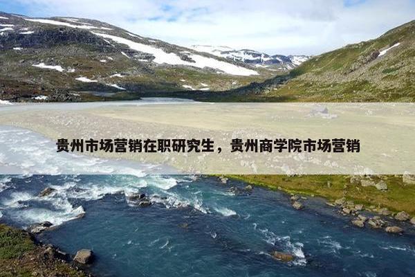 贵州市场营销在职研究生，贵州商学院市场营销